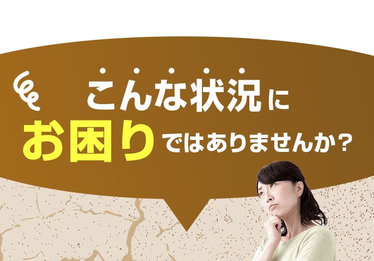 こんな状態にお困りではありませんか?